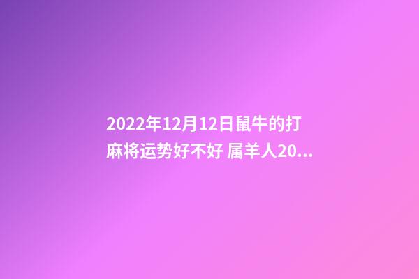 2022年12月12日鼠牛的打麻将运势好不好 属羊人2022年12月16号打麻将运气-第1张-观点-玄机派